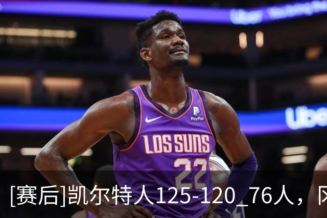 [赛后]凯尔特人125-120 76人，冈萨雷斯21分4板3助，恩比德27分8板5助